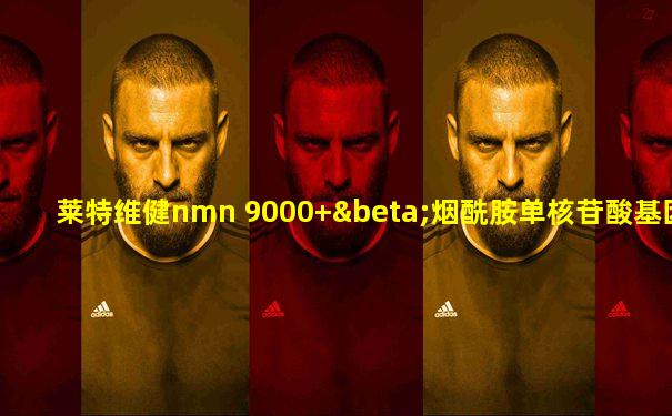 莱特维健nmn 9000+β烟酰胺单核苷酸基因dna